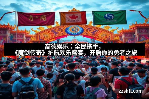 高德娱乐:全民携手,《魔剑传奇》护航欢乐盛宴,开启你的勇者之旅 高德娱乐:全民携手,《魔剑传奇》护航欢乐盛宴,开启你的勇者之旅